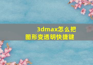 3dmax怎么把图形变透明快捷键