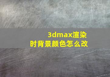 3dmax渲染时背景颜色怎么改