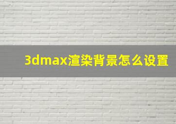 3dmax渲染背景怎么设置