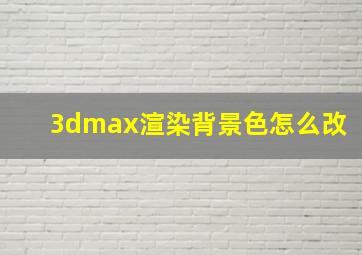 3dmax渲染背景色怎么改