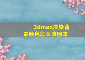 3dmax渲染背景颜色怎么改回来