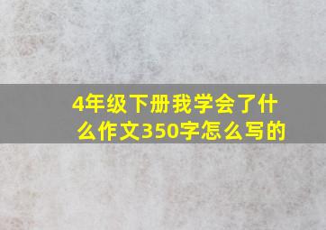 4年级下册我学会了什么作文350字怎么写的