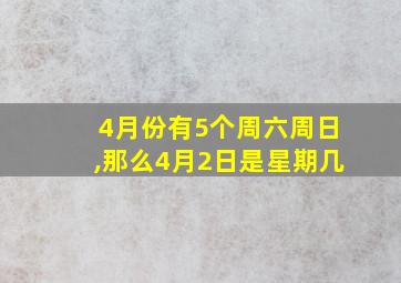 4月份有5个周六周日,那么4月2日是星期几