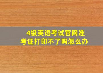 4级英语考试官网准考证打印不了吗怎么办