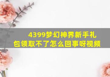 4399梦幻神界新手礼包领取不了怎么回事呀视频