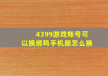 4399游戏帐号可以换绑吗手机版怎么换