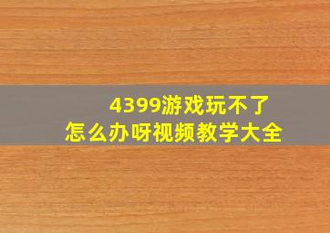 4399游戏玩不了怎么办呀视频教学大全