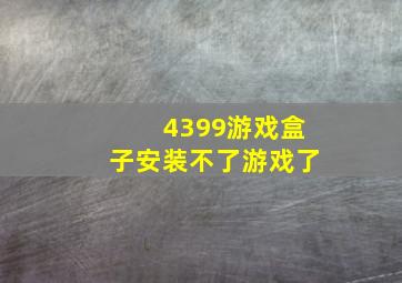 4399游戏盒子安装不了游戏了