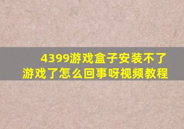 4399游戏盒子安装不了游戏了怎么回事呀视频教程