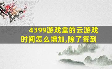 4399游戏盒的云游戏时间怎么增加,除了签到