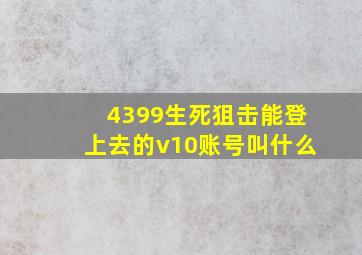 4399生死狙击能登上去的v10账号叫什么