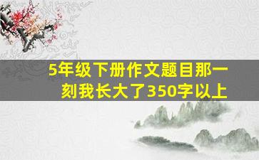 5年级下册作文题目那一刻我长大了350字以上