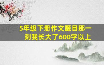 5年级下册作文题目那一刻我长大了600字以上