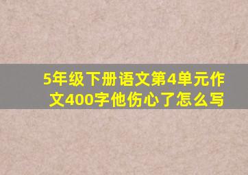 5年级下册语文第4单元作文400字他伤心了怎么写