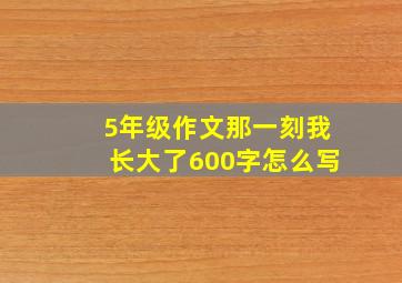 5年级作文那一刻我长大了600字怎么写