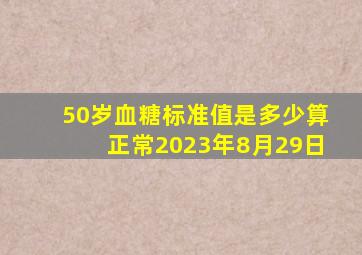 50岁血糖标准值是多少算正常2023年8月29日