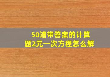 50道带答案的计算题2元一次方程怎么解