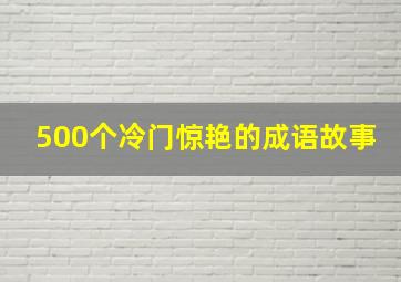 500个冷门惊艳的成语故事