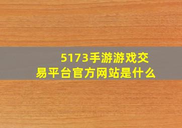 5173手游游戏交易平台官方网站是什么