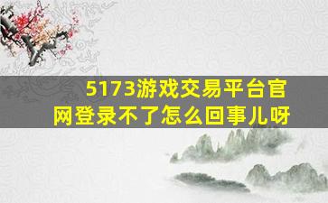 5173游戏交易平台官网登录不了怎么回事儿呀