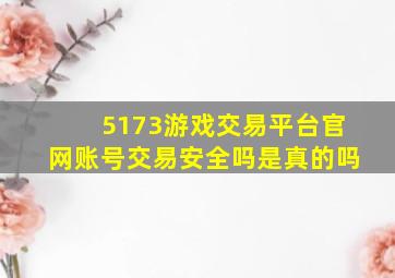 5173游戏交易平台官网账号交易安全吗是真的吗