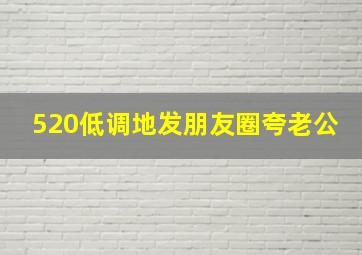 520低调地发朋友圈夸老公