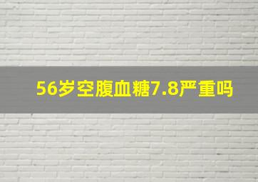 56岁空腹血糖7.8严重吗