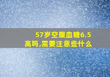 57岁空腹血糖6.5高吗,需要注意些什么