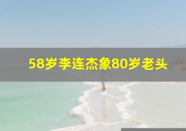 58岁李连杰象80岁老头