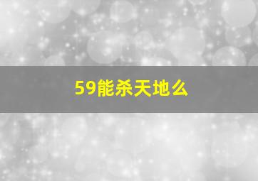 59能杀天地么