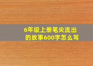 6年级上册笔尖流出的故事600字怎么写