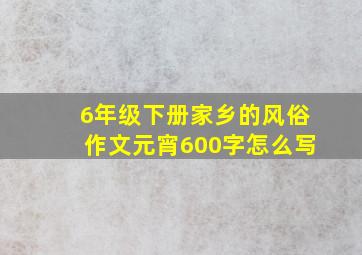 6年级下册家乡的风俗作文元宵600字怎么写