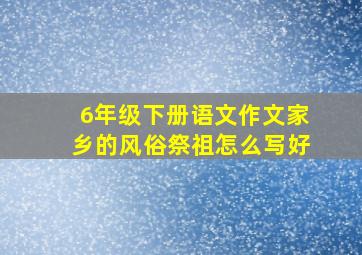 6年级下册语文作文家乡的风俗祭祖怎么写好