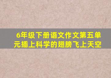 6年级下册语文作文第五单元插上科学的翅膀飞上天空