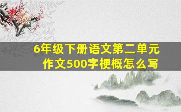 6年级下册语文第二单元作文500字梗概怎么写