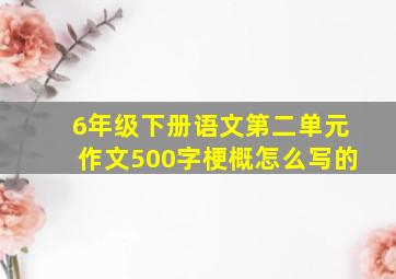 6年级下册语文第二单元作文500字梗概怎么写的