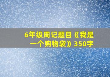 6年级周记题目《我是一个购物袋》350字