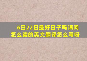 6日22日是好日子吗请问怎么读的英文翻译怎么写呀