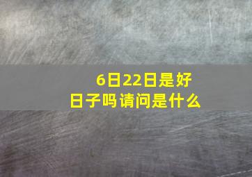 6日22日是好日子吗请问是什么