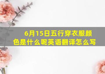 6月15日五行穿衣服颜色是什么呢英语翻译怎么写