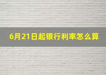 6月21日起银行利率怎么算