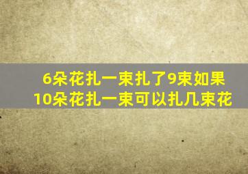 6朵花扎一束扎了9束如果10朵花扎一束可以扎几束花