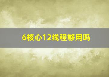 6核心12线程够用吗