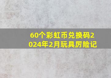 60个彩虹币兑换码2024年2月玩具厉险记