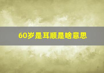 60岁是耳顺是啥意思