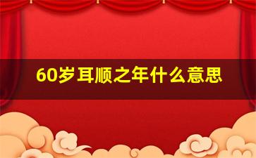 60岁耳顺之年什么意思