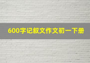 600字记叙文作文初一下册