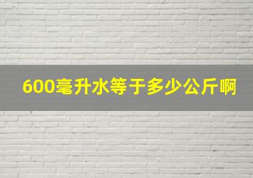 600毫升水等于多少公斤啊