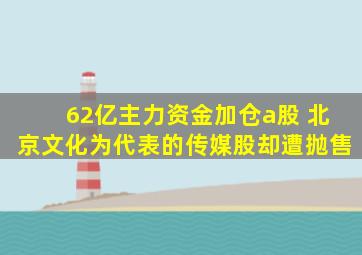 62亿主力资金加仓a股 北京文化为代表的传媒股却遭抛售