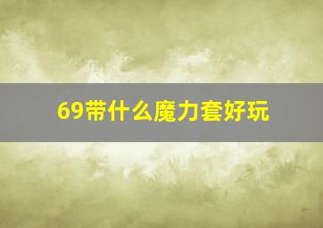 69带什么魔力套好玩